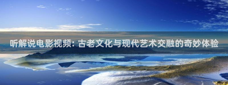 神马影院tv：听解说电影视频: 古老文化与现代艺术交融的奇妙体验