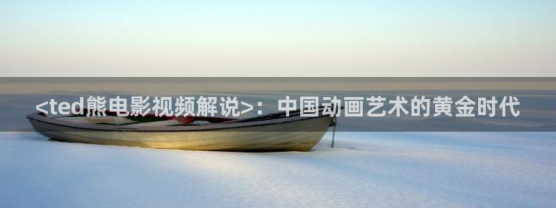 神马电影手机在线看：<ted熊电影视频解说>：中国动画艺术的黄金时代