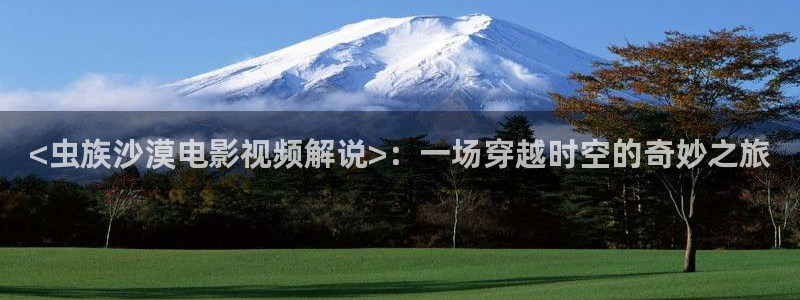 神马影院在线下载：<虫族沙漠电影视频解说>：一场穿越时空的奇妙之旅