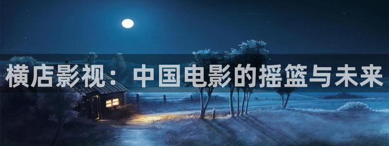 神马电影电视剧大全：横店影视：中国电影的摇篮与未来