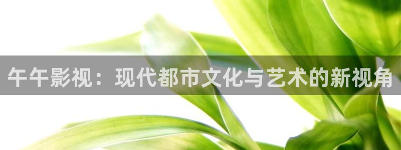 神马影院4388：午午影视：现代都市文化与艺术的新视角